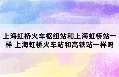 上海虹桥火车枢纽站和上海虹桥站一样 上海虹桥火车站和高铁站一样吗